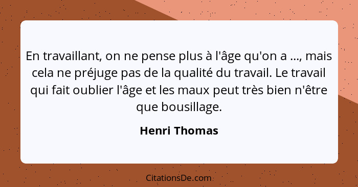 En travaillant, on ne pense plus à l'âge qu'on a ..., mais cela ne préjuge pas de la qualité du travail. Le travail qui fait oublier l'... - Henri Thomas