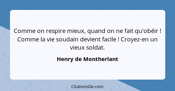 Comme on respire mieux, quand on ne fait qu'obéir ! Comme la vie soudain devient facile ! Croyez-en un vieux soldat.... - Henry de Montherlant