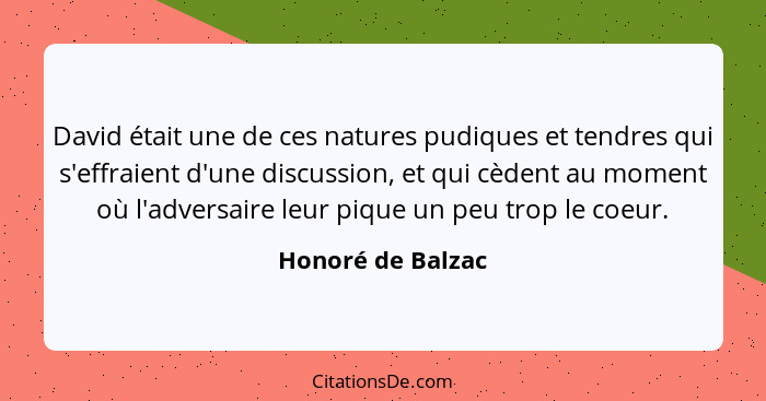 David était une de ces natures pudiques et tendres qui s'effraient d'une discussion, et qui cèdent au moment où l'adversaire leur p... - Honoré de Balzac