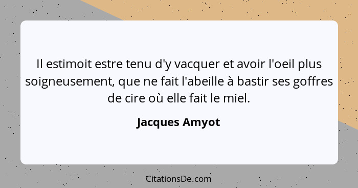 Il estimoit estre tenu d'y vacquer et avoir l'oeil plus soigneusement, que ne fait l'abeille à bastir ses goffres de cire où elle fait... - Jacques Amyot