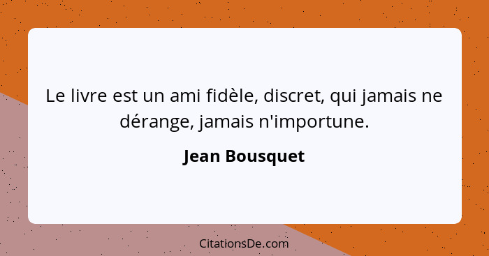 Le livre est un ami fidèle, discret, qui jamais ne dérange, jamais n'importune.... - Jean Bousquet