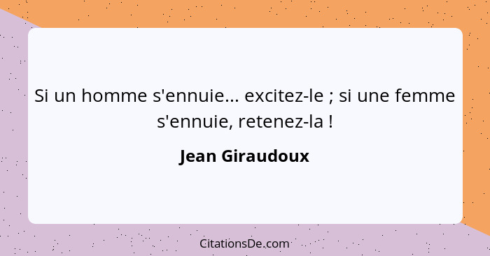 Si un homme s'ennuie... excitez-le ; si une femme s'ennuie, retenez-la !... - Jean Giraudoux