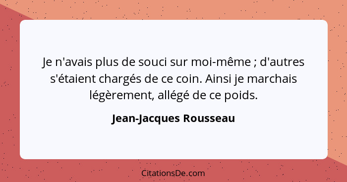 Je n'avais plus de souci sur moi-même ; d'autres s'étaient chargés de ce coin. Ainsi je marchais légèrement, allégé de ce... - Jean-Jacques Rousseau