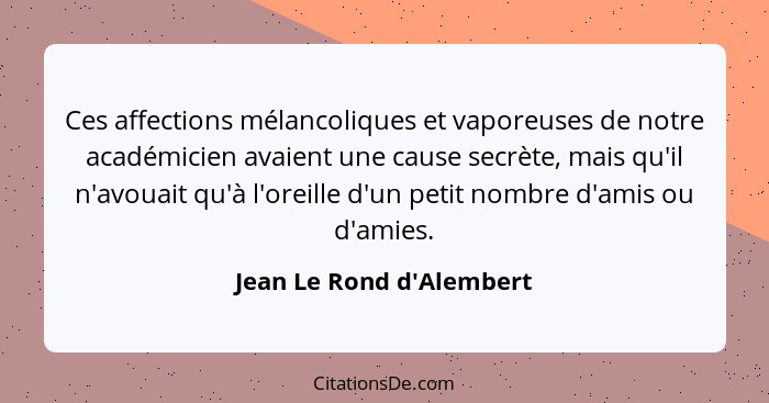 Ces affections mélancoliques et vaporeuses de notre académicien avaient une cause secrète, mais qu'il n'avouait qu'à l'o... - Jean Le Rond d'Alembert