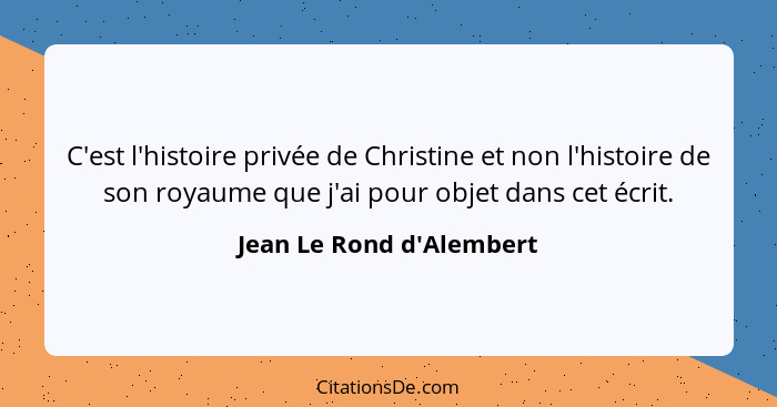 C'est l'histoire privée de Christine et non l'histoire de son royaume que j'ai pour objet dans cet écrit.... - Jean Le Rond d'Alembert