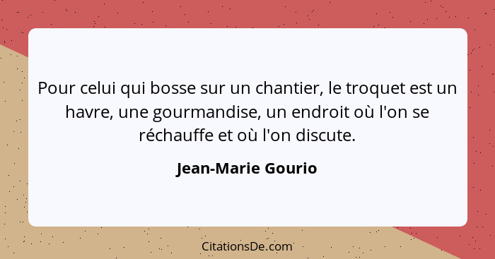 Pour celui qui bosse sur un chantier, le troquet est un havre, une gourmandise, un endroit où l'on se réchauffe et où l'on discute... - Jean-Marie Gourio