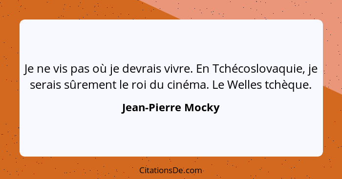 Je ne vis pas où je devrais vivre. En Tchécoslovaquie, je serais sûrement le roi du cinéma. Le Welles tchèque.... - Jean-Pierre Mocky