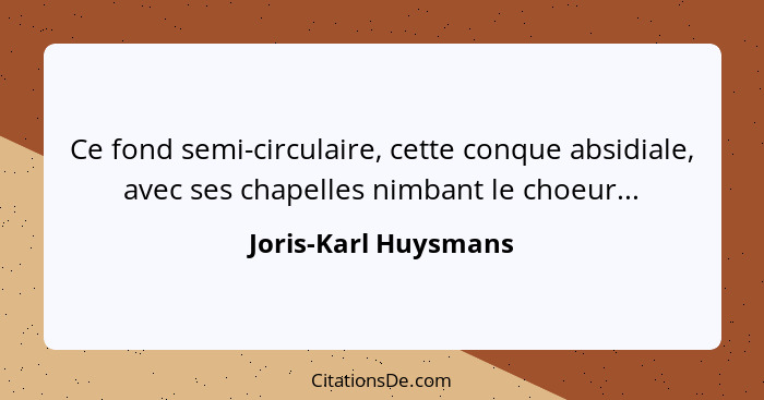 Ce fond semi-circulaire, cette conque absidiale, avec ses chapelles nimbant le choeur...... - Joris-Karl Huysmans