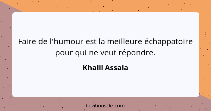 Faire de l'humour est la meilleure échappatoire pour qui ne veut répondre.... - Khalil Assala