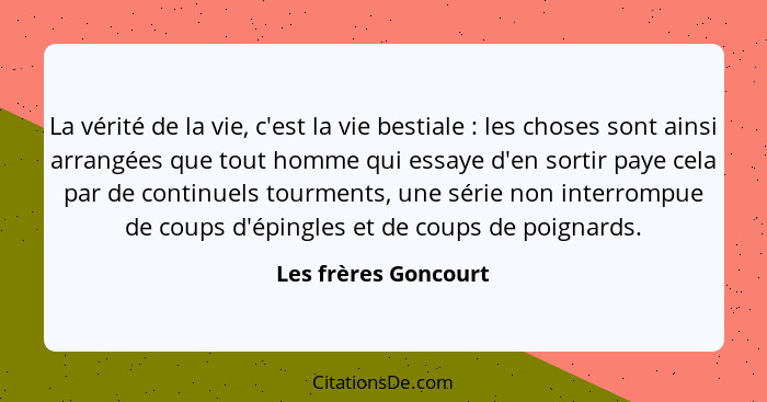 La vérité de la vie, c'est la vie bestiale : les choses sont ainsi arrangées que tout homme qui essaye d'en sortir paye cel... - Les frères Goncourt