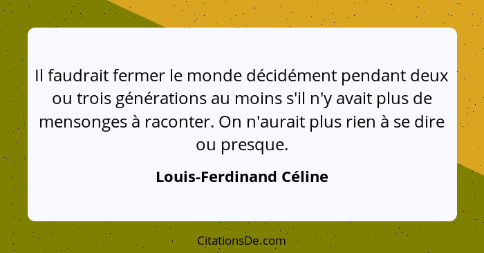 Il faudrait fermer le monde décidément pendant deux ou trois générations au moins s'il n'y avait plus de mensonges à raconter... - Louis-Ferdinand Céline