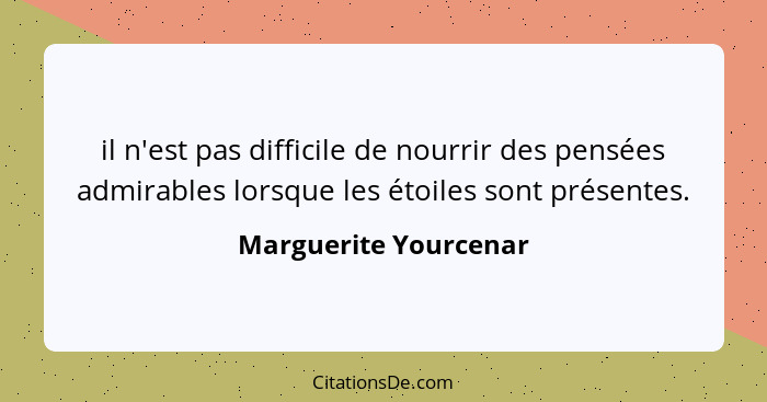 il n'est pas difficile de nourrir des pensées admirables lorsque les étoiles sont présentes.... - Marguerite Yourcenar