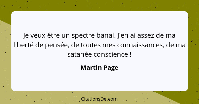 Je veux être un spectre banal. J'en ai assez de ma liberté de pensée, de toutes mes connaissances, de ma satanée conscience !... - Martin Page