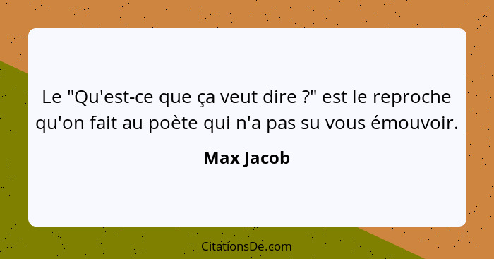 Le "Qu'est-ce que ça veut dire ?" est le reproche qu'on fait au poète qui n'a pas su vous émouvoir.... - Max Jacob