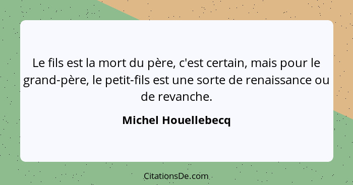 Le fils est la mort du père, c'est certain, mais pour le grand-père, le petit-fils est une sorte de renaissance ou de revanche.... - Michel Houellebecq