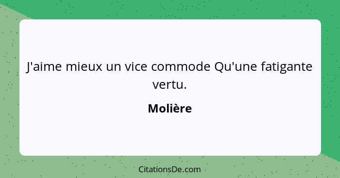 J'aime mieux un vice commode Qu'une fatigante vertu.... - Molière