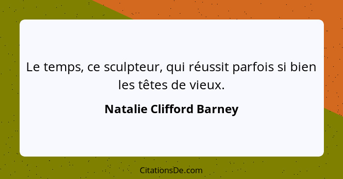 Le temps, ce sculpteur, qui réussit parfois si bien les têtes de vieux.... - Natalie Clifford Barney