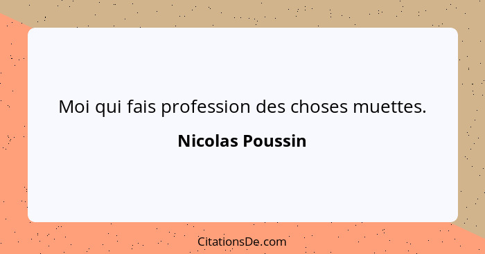 Moi qui fais profession des choses muettes.... - Nicolas Poussin