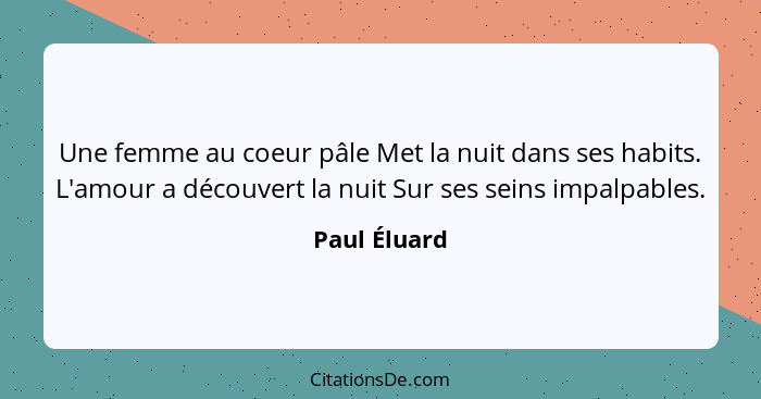 Une femme au coeur pâle Met la nuit dans ses habits. L'amour a découvert la nuit Sur ses seins impalpables.... - Paul Éluard