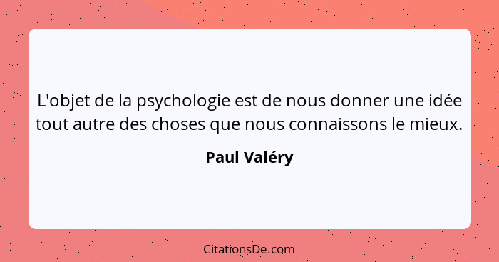 L'objet de la psychologie est de nous donner une idée tout autre des choses que nous connaissons le mieux.... - Paul Valéry