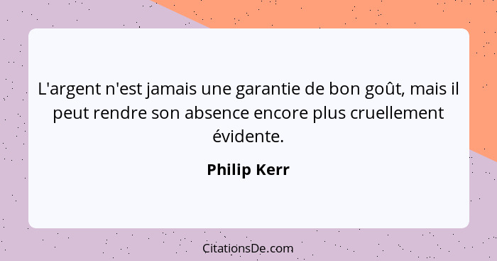 L'argent n'est jamais une garantie de bon goût, mais il peut rendre son absence encore plus cruellement évidente.... - Philip Kerr