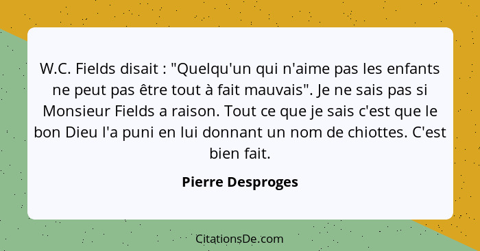 W.C. Fields disait : "Quelqu'un qui n'aime pas les enfants ne peut pas être tout à fait mauvais". Je ne sais pas si Monsieur F... - Pierre Desproges