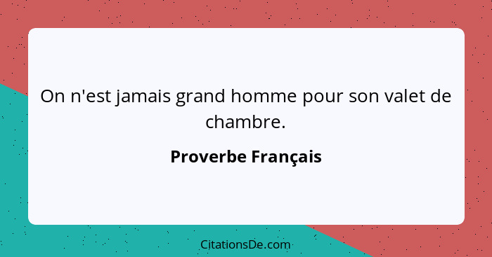 On n'est jamais grand homme pour son valet de chambre.... - Proverbe Français