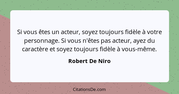 Si vous êtes un acteur, soyez toujours fidèle à votre personnage. Si vous n'êtes pas acteur, ayez du caractère et soyez toujours fidè... - Robert De Niro