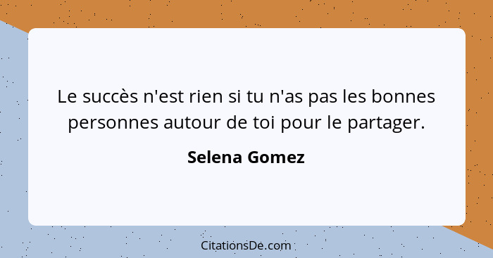 Le succès n'est rien si tu n'as pas les bonnes personnes autour de toi pour le partager.... - Selena Gomez