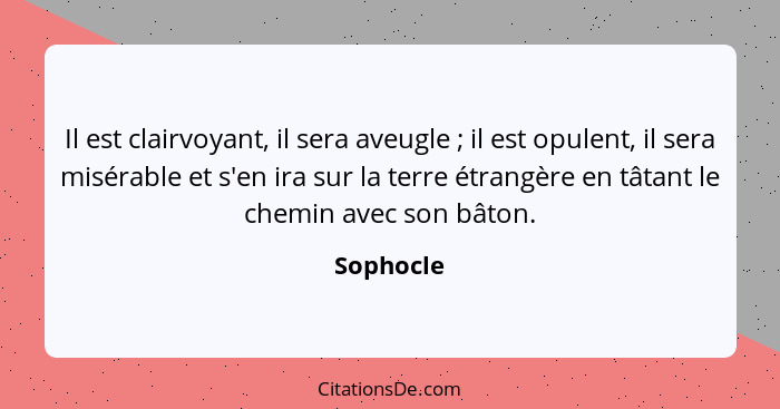 Il est clairvoyant, il sera aveugle ; il est opulent, il sera misérable et s'en ira sur la terre étrangère en tâtant le chemin avec so... - Sophocle