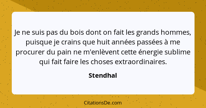 Je ne suis pas du bois dont on fait les grands hommes, puisque je crains que huit années passées à me procurer du pain ne m'enlèvent cette... - Stendhal