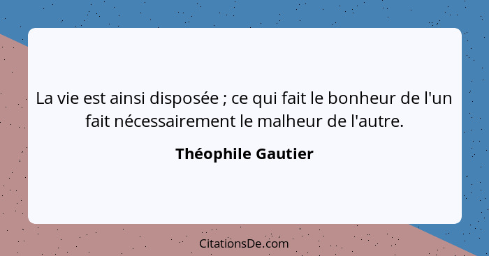 La vie est ainsi disposée ; ce qui fait le bonheur de l'un fait nécessairement le malheur de l'autre.... - Théophile Gautier