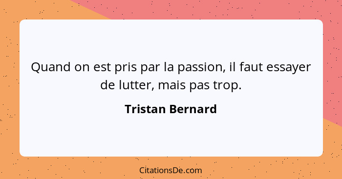 Quand on est pris par la passion, il faut essayer de lutter, mais pas trop.... - Tristan Bernard