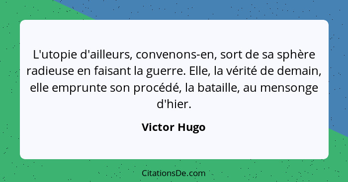 L'utopie d'ailleurs, convenons-en, sort de sa sphère radieuse en faisant la guerre. Elle, la vérité de demain, elle emprunte son procédé... - Victor Hugo