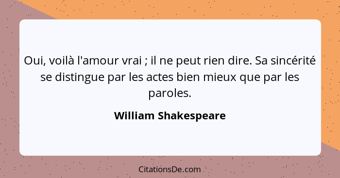 Oui, voilà l'amour vrai ; il ne peut rien dire. Sa sincérité se distingue par les actes bien mieux que par les paroles.... - William Shakespeare