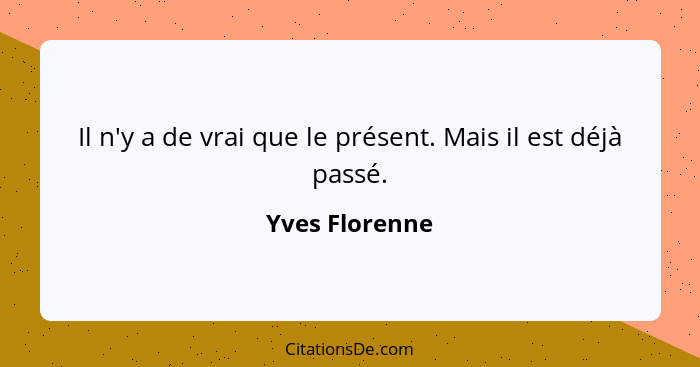 Il n'y a de vrai que le présent. Mais il est déjà passé.... - Yves Florenne