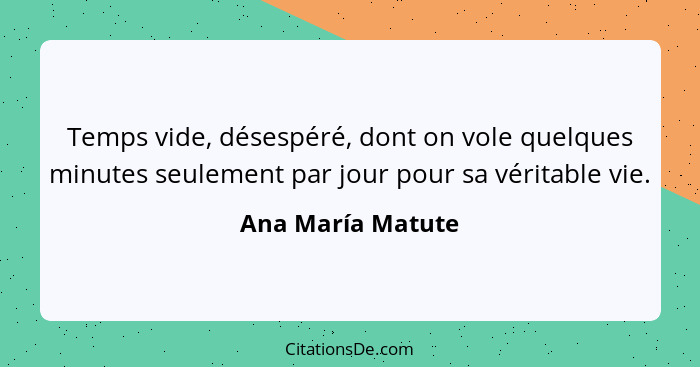 Temps vide, désespéré, dont on vole quelques minutes seulement par jour pour sa véritable vie.... - Ana María Matute