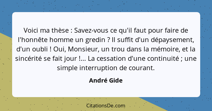 Voici ma thèse : Savez-vous ce qu'il faut pour faire de l'honnête homme un gredin ? Il suffit d'un dépaysement, d'un oubli ... - André Gide