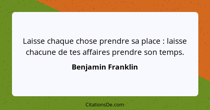 Laisse chaque chose prendre sa place : laisse chacune de tes affaires prendre son temps.... - Benjamin Franklin