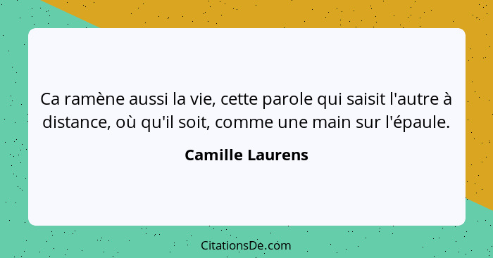 Ca ramène aussi la vie, cette parole qui saisit l'autre à distance, où qu'il soit, comme une main sur l'épaule.... - Camille Laurens