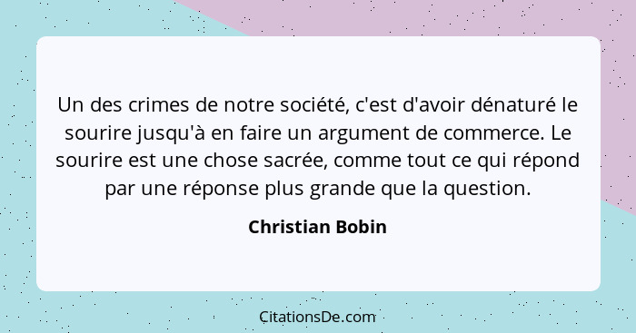 Un des crimes de notre société, c'est d'avoir dénaturé le sourire jusqu'à en faire un argument de commerce. Le sourire est une chose... - Christian Bobin