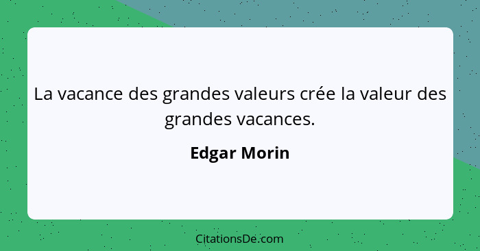 La vacance des grandes valeurs crée la valeur des grandes vacances.... - Edgar Morin