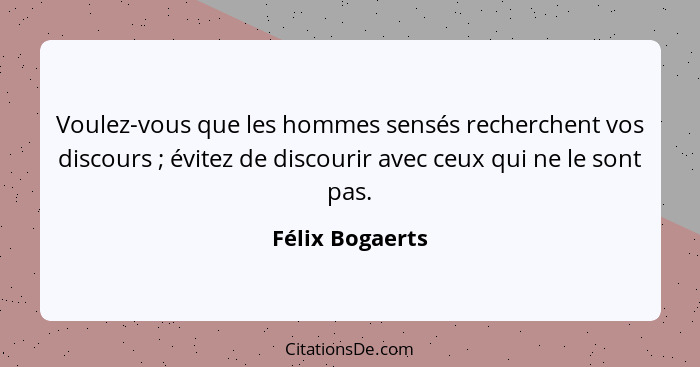 Voulez-vous que les hommes sensés recherchent vos discours ; évitez de discourir avec ceux qui ne le sont pas.... - Félix Bogaerts