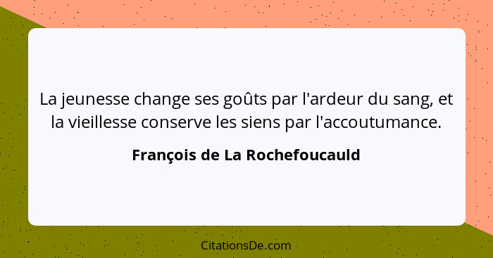 La jeunesse change ses goûts par l'ardeur du sang, et la vieillesse conserve les siens par l'accoutumance.... - François de La Rochefoucauld