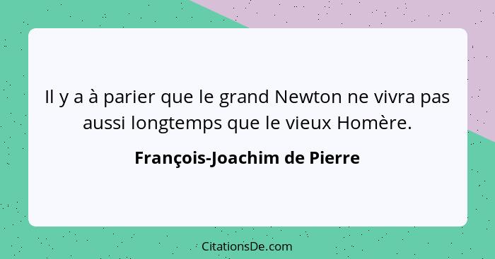 Il y a à parier que le grand Newton ne vivra pas aussi longtemps que le vieux Homère.... - François-Joachim de Pierre