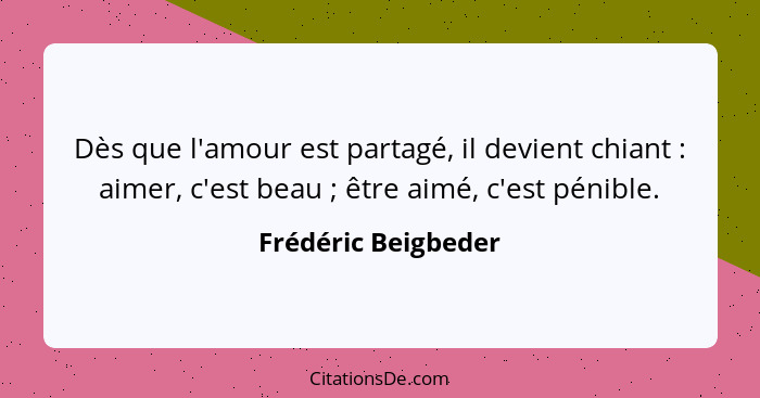 Dès que l'amour est partagé, il devient chiant : aimer, c'est beau ; être aimé, c'est pénible.... - Frédéric Beigbeder