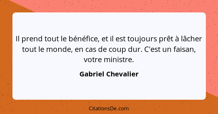 Il prend tout le bénéfice, et il est toujours prêt à lâcher tout le monde, en cas de coup dur. C'est un faisan, votre ministre.... - Gabriel Chevalier