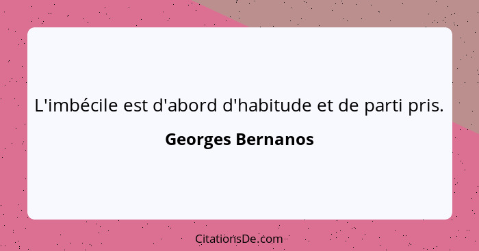 L'imbécile est d'abord d'habitude et de parti pris.... - Georges Bernanos