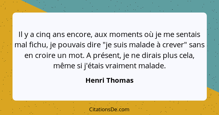 Il y a cinq ans encore, aux moments où je me sentais mal fichu, je pouvais dire "je suis malade à crever" sans en croire un mot. A prés... - Henri Thomas