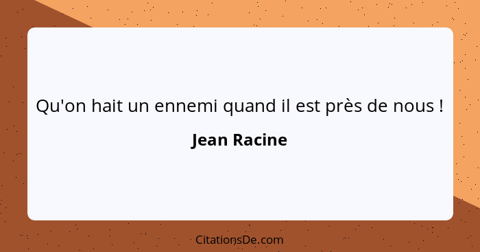 Qu'on hait un ennemi quand il est près de nous !... - Jean Racine